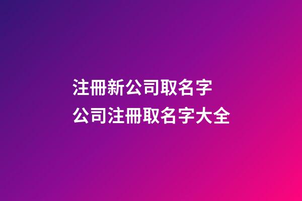 注冊新公司取名字 公司注冊取名字大全-第1張-公司起名-玄機派